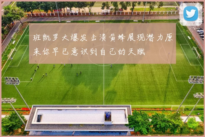 班凯罗大爆发击溃黄蜂展现潜力原来你早已意识到自己的天赋