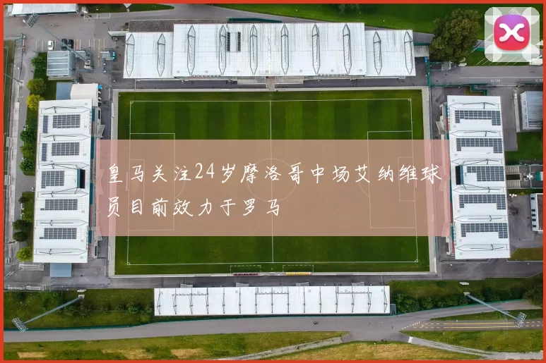 皇马关注24岁摩洛哥中场艾纳维球员目前效力于罗马