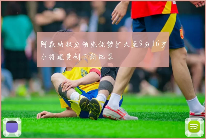 阿森纳积分领先优势扩大至9分16岁小将道曼创下新纪录