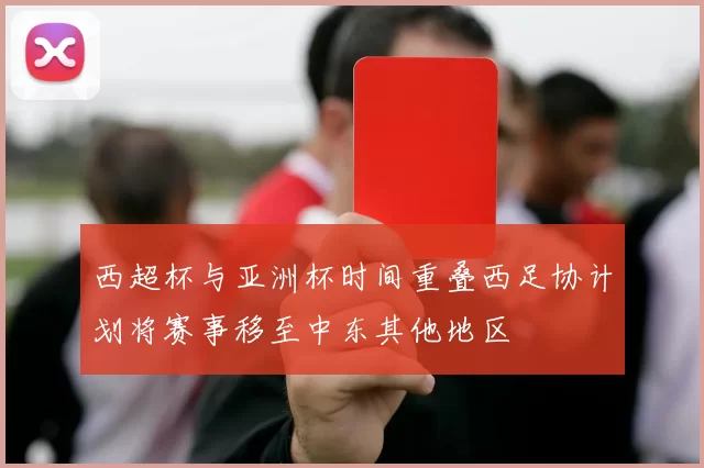 西超杯与亚洲杯时间重叠西足协计划将赛事移至中东其他地区