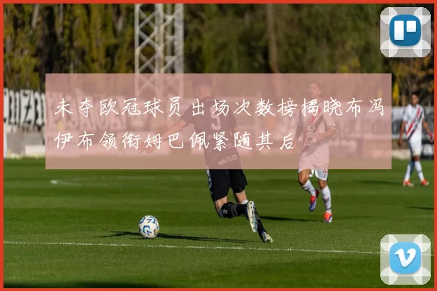 未夺欧冠球员出场次数榜揭晓布冯伊布领衔姆巴佩紧随其后