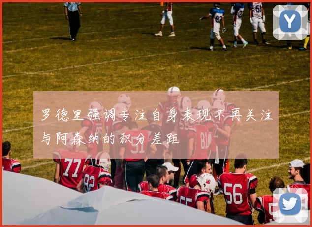 罗德里强调专注自身表现不再关注与阿森纳的积分差距