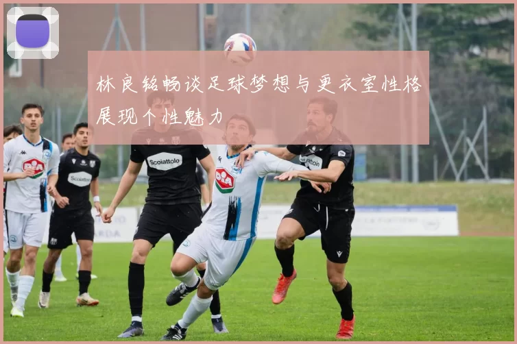 林良铭畅谈足球梦想与更衣室性格展现个性魅力