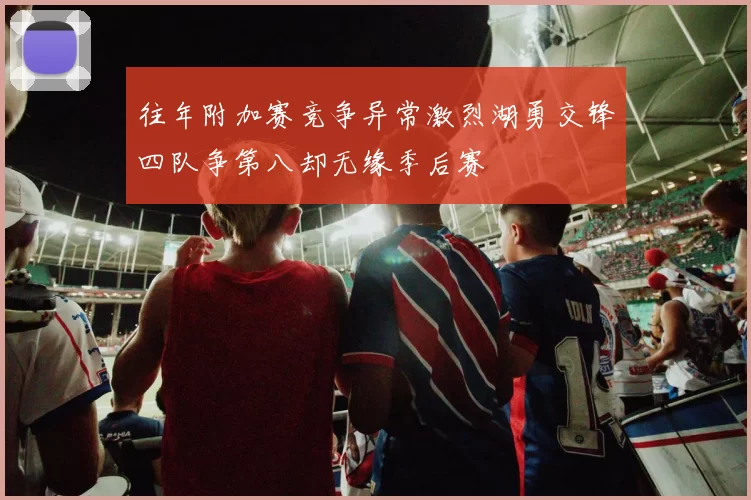 往年附加赛竞争异常激烈湖勇交锋四队争第八却无缘季后赛
