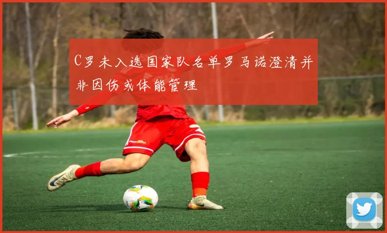 C罗未入选国家队名单罗马诺澄清并非因伤或体能管理
