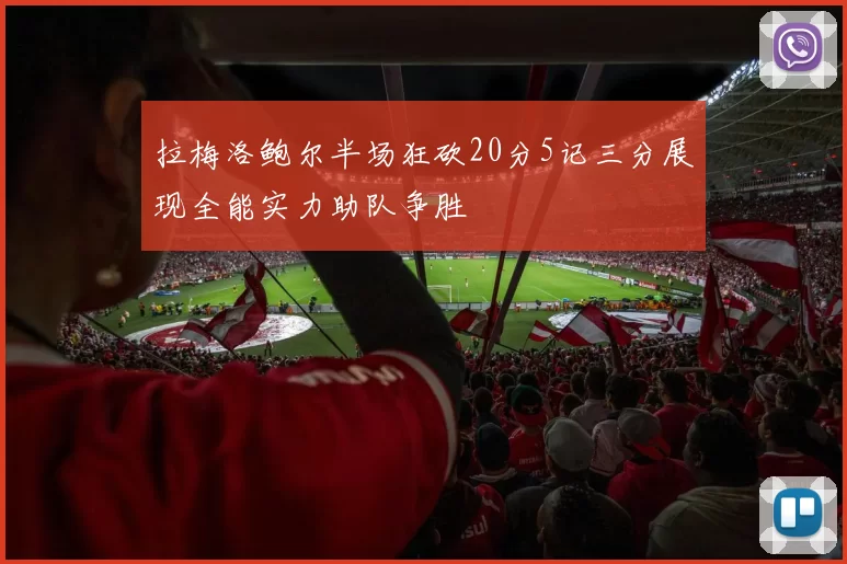 拉梅洛鲍尔半场狂砍20分5记三分展现全能实力助队争胜
