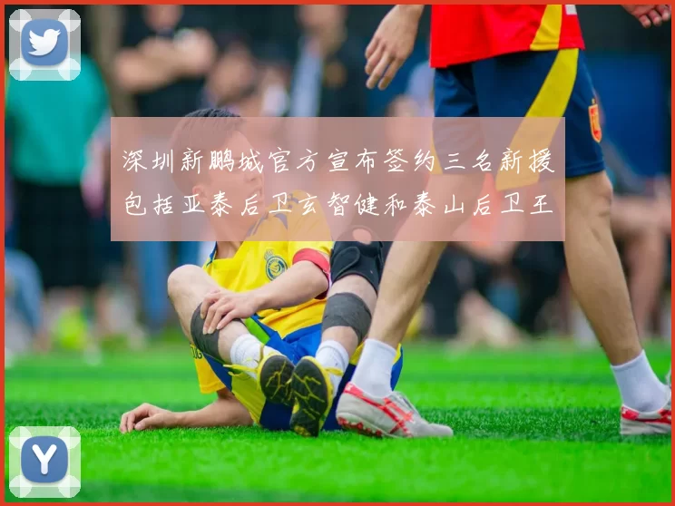 深圳新鹏城官方宣布签约三名新援包括亚泰后卫玄智健和泰山后卫王昱衡