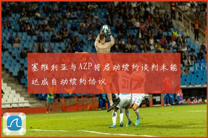 塞维利亚与AZP将启动续约谈判未能达成自动续约协议
