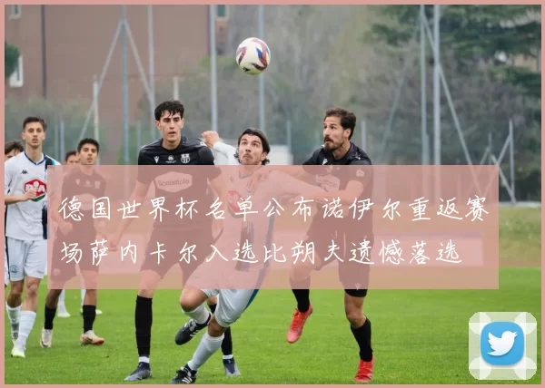 德国世界杯名单公布诺伊尔重返赛场萨内卡尔入选比朔夫遗憾落选