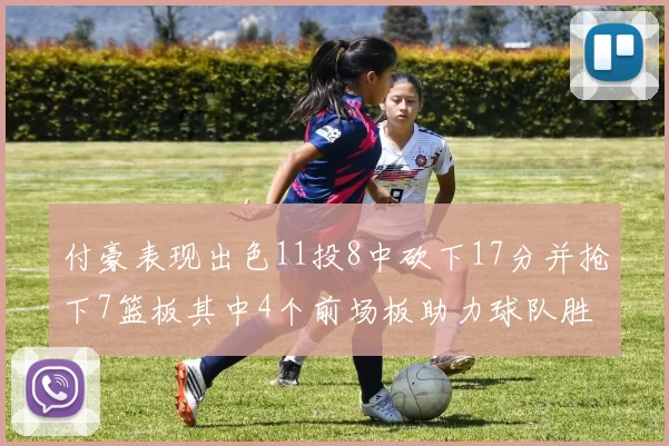 付豪表现出色11投8中砍下17分并抢下7篮板其中4个前场板助力球队胜利