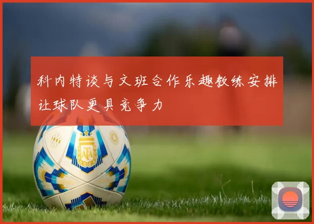 科内特谈与文班合作乐趣教练安排让球队更具竞争力
