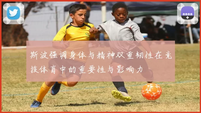 斯波强调身体与精神双重韧性在竞技体育中的重要性与影响力