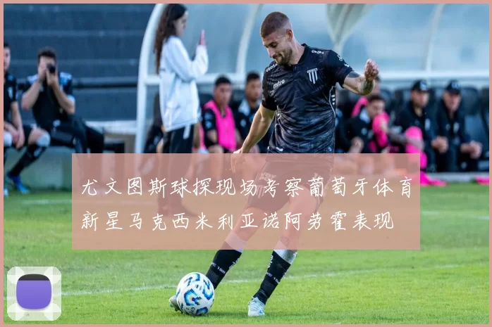尤文图斯球探现场考察葡萄牙体育新星马克西米利亚诺阿劳霍表现