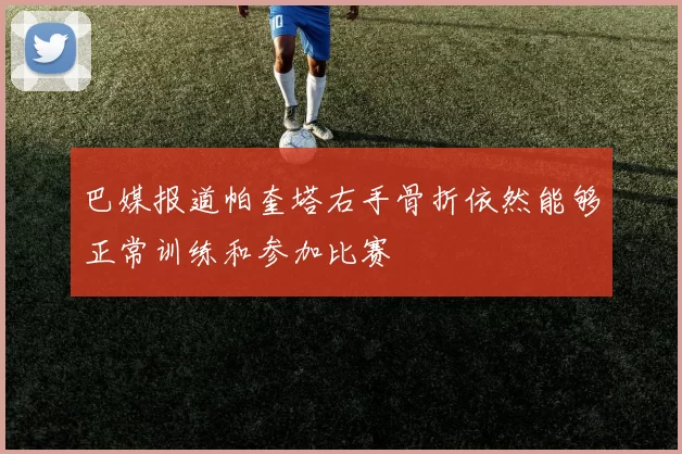 巴媒报道帕奎塔右手骨折依然能够正常训练和参加比赛