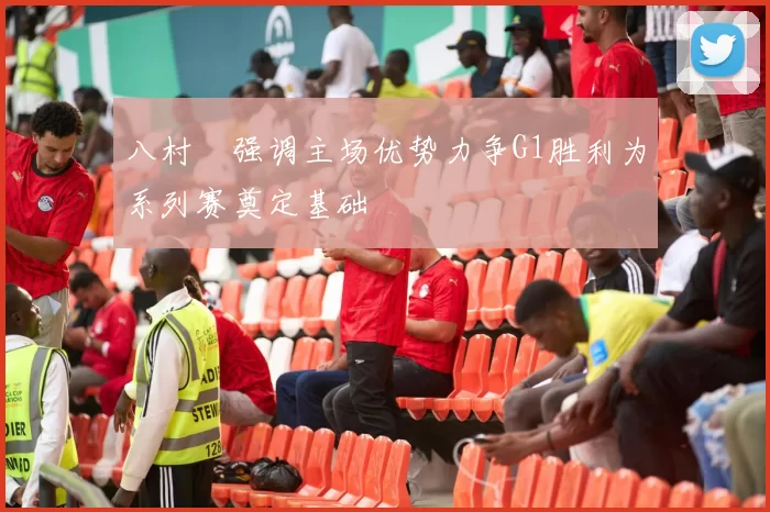 八村塁强调主场优势力争G1胜利为系列赛奠定基础