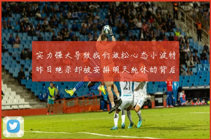 实力强大导致我们放松心态小波特昨日绝杀却被安排明天轮休的背后原因分析