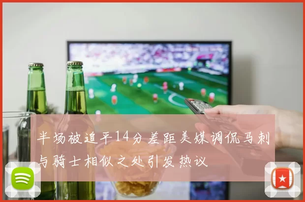 半场被追平14分差距美媒调侃马刺与骑士相似之处引发热议