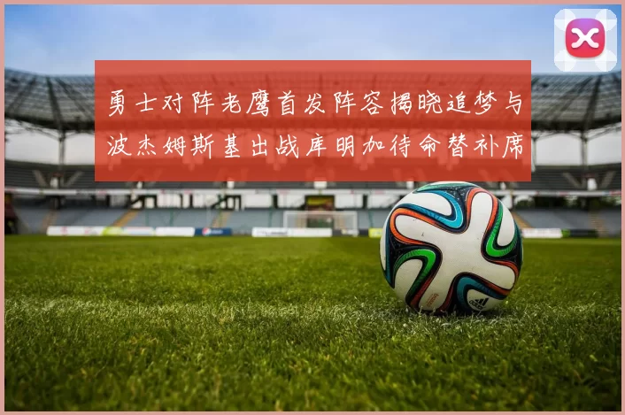 勇士对阵老鹰首发阵容揭晓追梦与波杰姆斯基出战库明加待命替补席