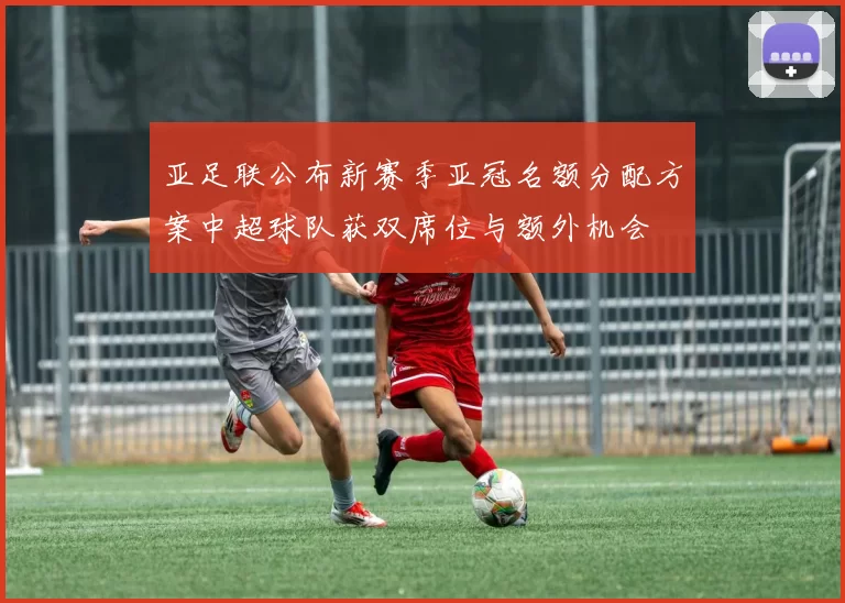 亚足联公布新赛季亚冠名额分配方案中超球队获双席位与额外机会