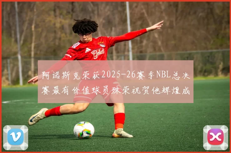 阿诺斯克荣获2025-26赛季NBL总决赛最有价值球员殊荣祝贺他辉煌成就
