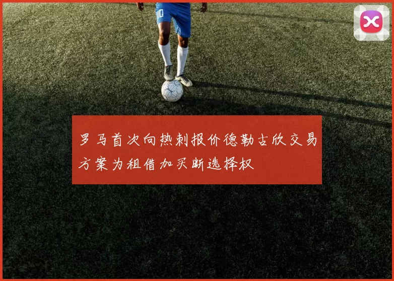 罗马首次向热刺报价德勒古欣交易方案为租借加买断选择权