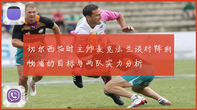 切尔西临时主帅麦克法兰谈对阵利物浦的目标与两队实力分析