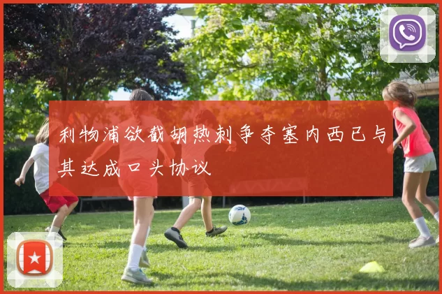 利物浦欲截胡热刺争夺塞内西已与其达成口头协议