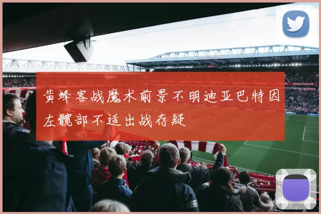 黄蜂客战魔术前景不明迪亚巴特因左髋部不适出战存疑