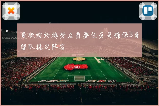 曼联续约梅努后首要任务是确保B费留队稳定阵容