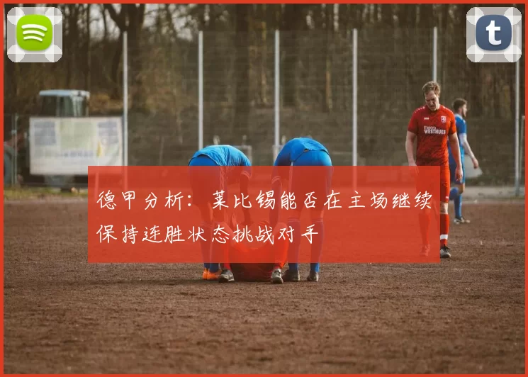 德甲分析：莱比锡能否在主场继续保持连胜状态挑战对手