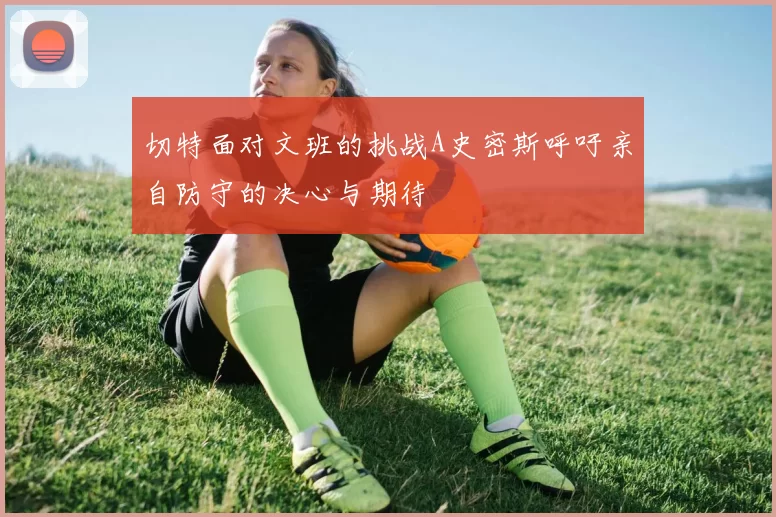 切特面对文班的挑战A史密斯呼吁亲自防守的决心与期待