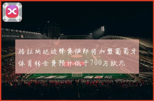 格拉纳达边锋费伊即将加盟葡萄牙体育转会费预计低于700万欧元