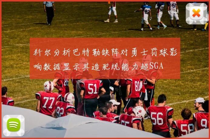 科尔分析巴特勒缺阵对勇士罚球影响数据显示其造犯规能力超SGA